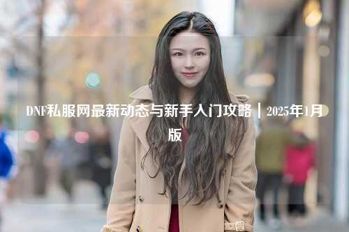 DNF私服網(wǎng)最新動(dòng)態(tài)與新手入門攻略｜2025年1月版