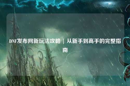 DNF發布網新玩法攻略 | 從新手到高手的完整指南