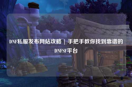 DNF私服發(fā)布網(wǎng)站攻略 | 手把手教你找到靠譜的DNFSF平臺