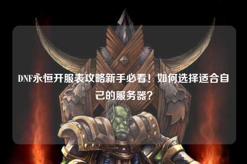 DNF永恒開服表攻略新手必看！如何選擇適合自己的服務(wù)器？
