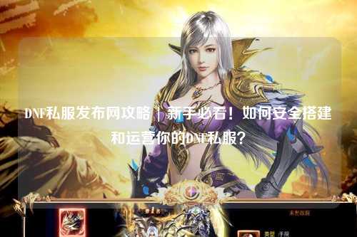 DNF私服發布網攻略 | 新手必看！如何安全搭建和運營你的DNF私服？