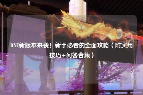 DNF新版本來(lái)襲！新手必看的全面攻略（附實(shí)用技巧+問(wèn)答合集）