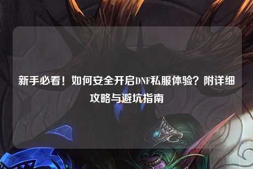 新手必看！如何安全開啟DNF私服體驗？附詳細攻略與避坑指南