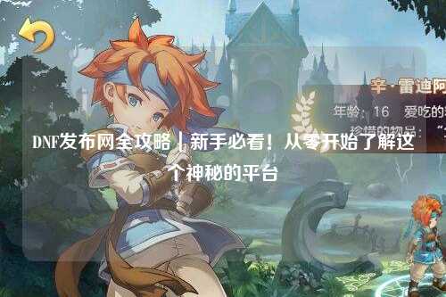 DNF發(fā)布網(wǎng)全攻略｜新手必看！從零開始了解這個(gè)神秘的平臺(tái)