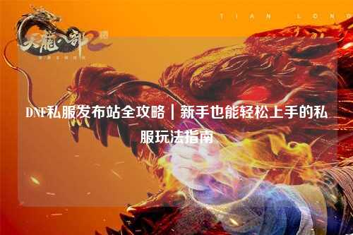 DNF私服發布站全攻略｜新手也能輕松上手的私服玩法指南