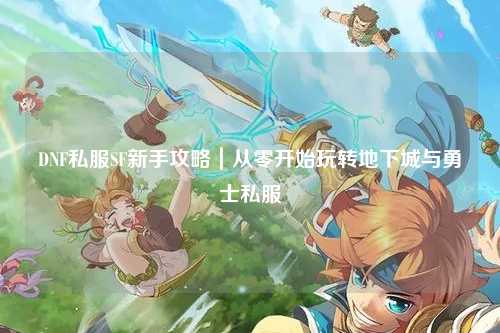 DNF私服SF新手攻略｜從零開始玩轉地下城與勇士私服